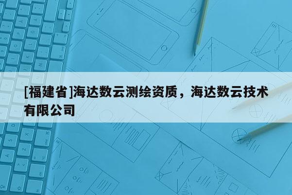 [福建省]海達(dá)數(shù)云測(cè)繪資質(zhì)，海達(dá)數(shù)云技術(shù)有限公司