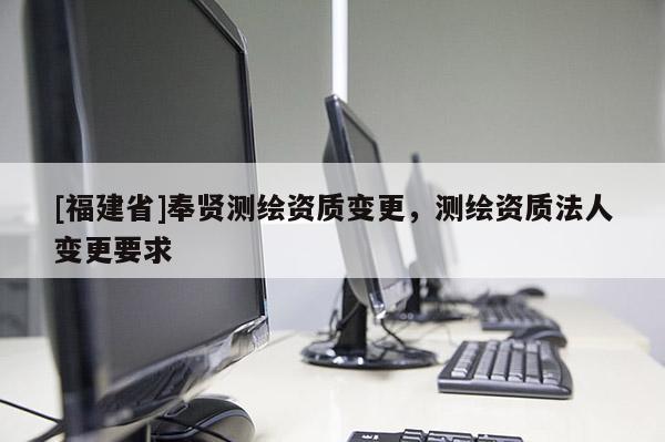 [福建省]奉賢測繪資質(zhì)變更，測繪資質(zhì)法人變更要求