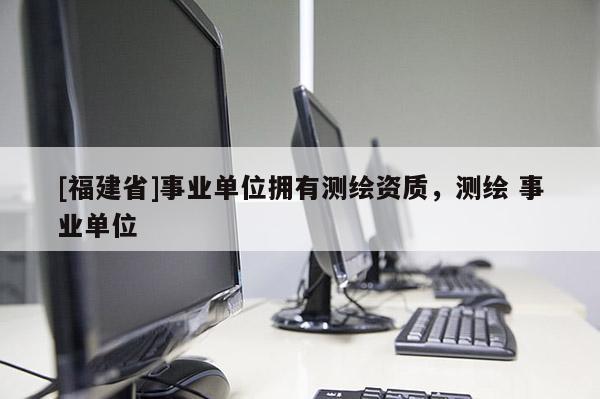 [福建省]事業(yè)單位擁有測繪資質(zhì)，測繪 事業(yè)單位