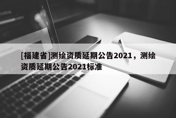 [福建省]測繪資質延期公告2021，測繪資質延期公告2021標準