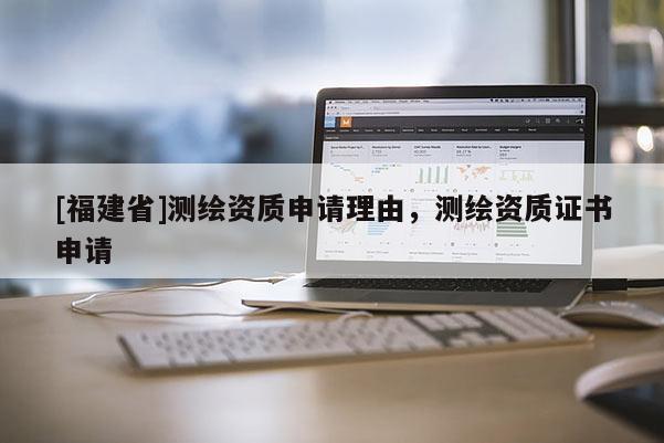 [福建省]測繪資質申請理由，測繪資質證書申請