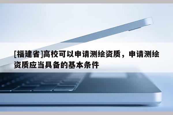 [福建省]高校可以申請測繪資質，申請測繪資質應當具備的基本條件