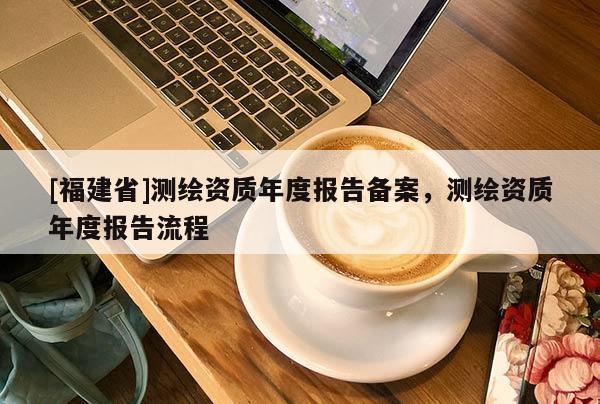 [福建省]測繪資質年度報告備案，測繪資質年度報告流程