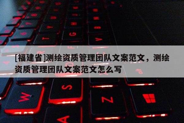 [福建省]測繪資質管理團隊文案范文，測繪資質管理團隊文案范文怎么寫