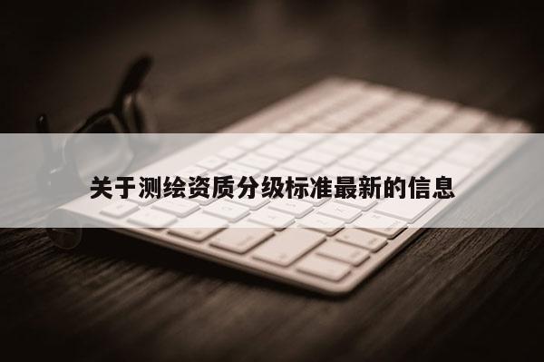 關(guān)于測繪資質(zhì)分級標準最新的信息