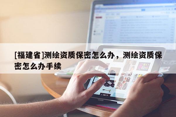[福建省]測繪資質保密怎么辦，測繪資質保密怎么辦手續