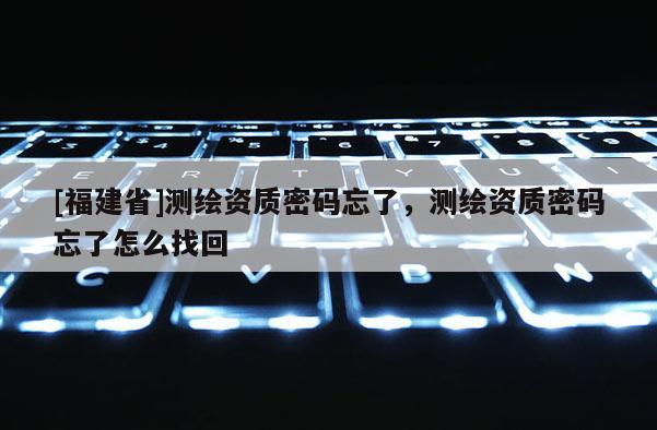 [福建省]測繪資質密碼忘了，測繪資質密碼忘了怎么找回