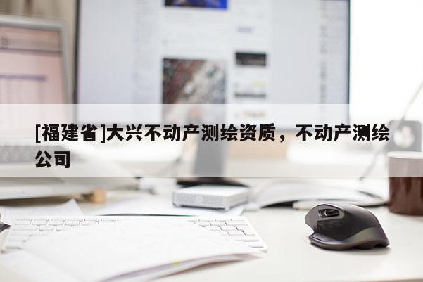 [福建省]大興不動產測繪資質，不動產測繪公司