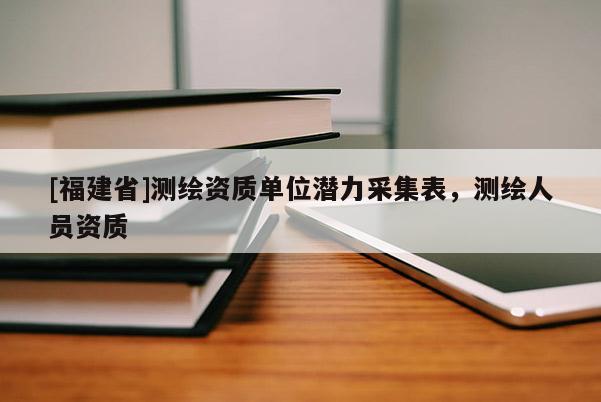 [福建省]測繪資質(zhì)單位潛力采集表，測繪人員資質(zhì)