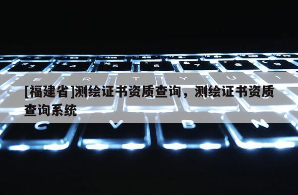 [福建省]測(cè)繪證書資質(zhì)查詢，測(cè)繪證書資質(zhì)查詢系統(tǒng)