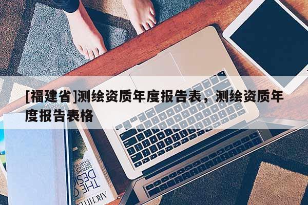 [福建省]測繪資質年度報告表，測繪資質年度報告表格