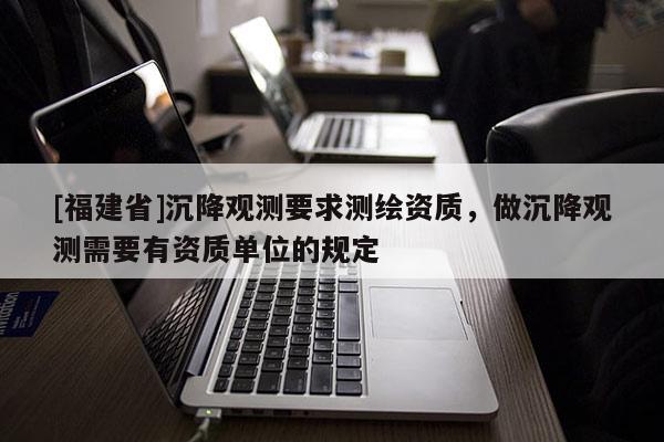 [福建省]沉降觀測要求測繪資質，做沉降觀測需要有資質單位的規定