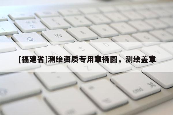 [福建省]測繪資質(zhì)專用章橢圓，測繪蓋章