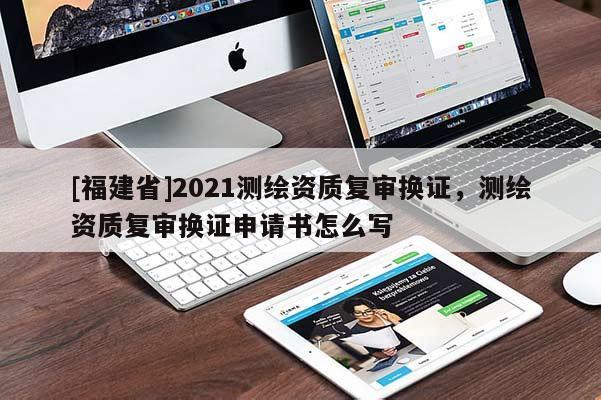[福建省]2021測繪資質復審換證，測繪資質復審換證申請書怎么寫
