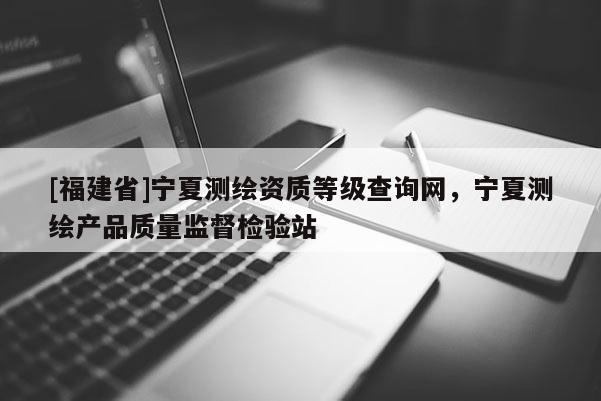 [福建省]寧夏測繪資質等級查詢網，寧夏測繪產品質量監督檢驗站
