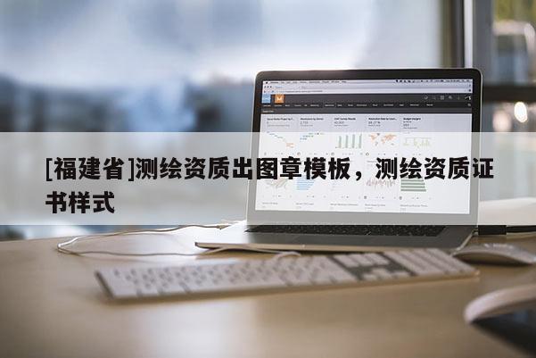 [福建省]測繪資質(zhì)出圖章模板，測繪資質(zhì)證書樣式