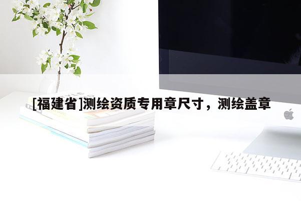 [福建省]測繪資質(zhì)專用章尺寸，測繪蓋章