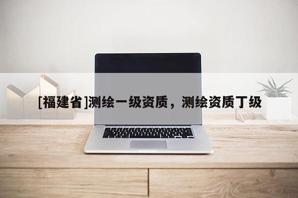 [福建省]測繪一級資質，測繪資質丁級