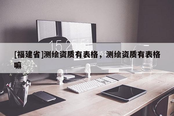 [福建省]測繪資質有表格，測繪資質有表格嘛