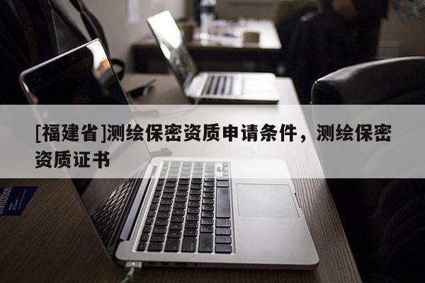 [福建省]測(cè)繪保密資質(zhì)申請(qǐng)條件，測(cè)繪保密資質(zhì)證書(shū)