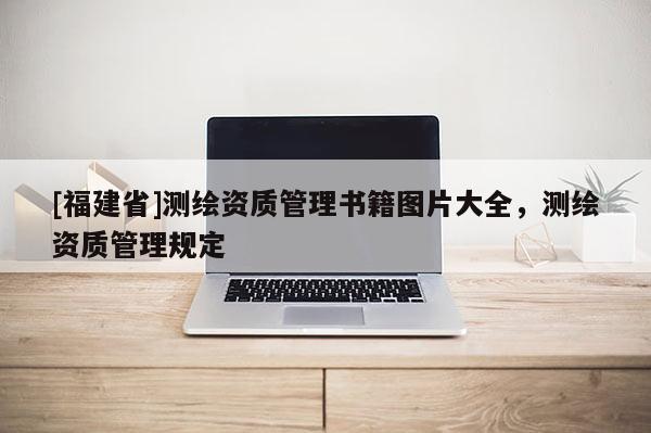 [福建省]測繪資質管理書籍圖片大全，測繪資質管理規定