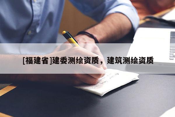 [福建省]建委測繪資質(zhì)，建筑測繪資質(zhì)