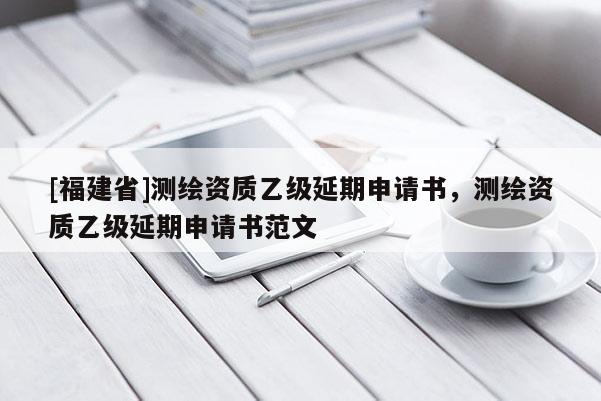 [福建省]測繪資質乙級延期申請書，測繪資質乙級延期申請書范文