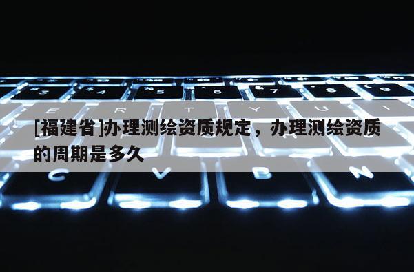 [福建省]辦理測繪資質(zhì)規(guī)定，辦理測繪資質(zhì)的周期是多久