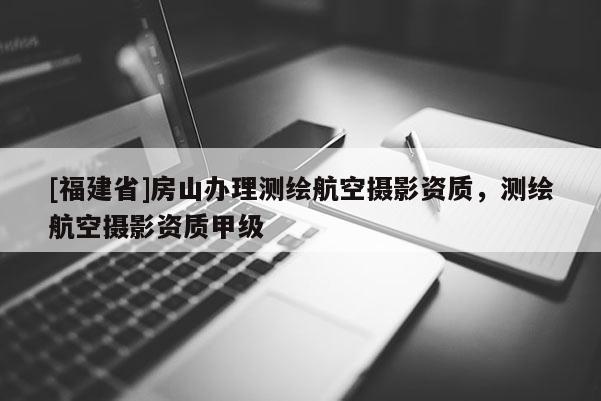 [福建省]房山辦理測繪航空攝影資質，測繪航空攝影資質甲級