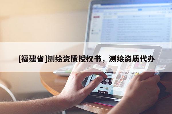 [福建省]測(cè)繪資質(zhì)授權(quán)書(shū)，測(cè)繪資質(zhì)代辦