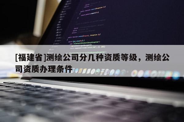 [福建省]測(cè)繪公司分幾種資質(zhì)等級(jí)，測(cè)繪公司資質(zhì)辦理?xiàng)l件