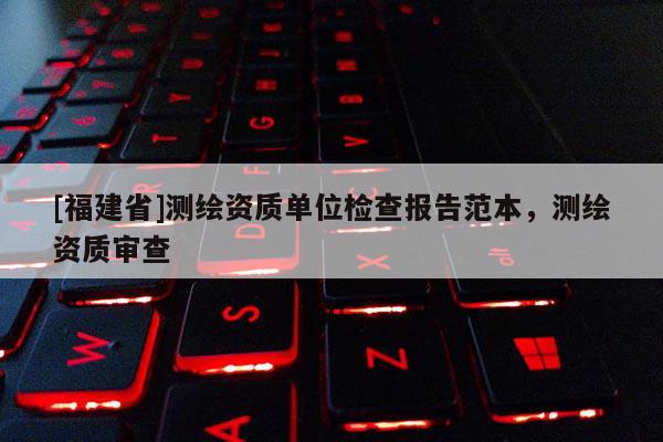 [福建省]測繪資質單位檢查報告范本，測繪資質審查