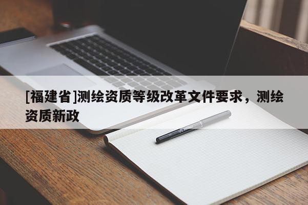 [福建省]測繪資質等級改革文件要求，測繪資質新政