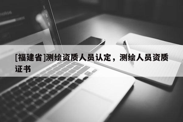 [福建省]測繪資質人員認定，測繪人員資質證書