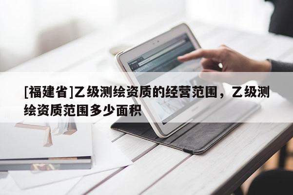 [福建省]乙級測繪資質的經營范圍，乙級測繪資質范圍多少面積