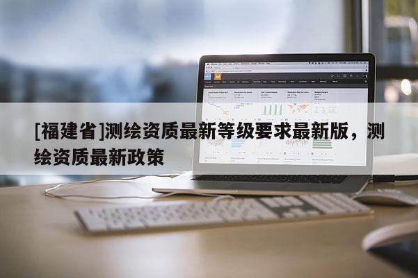 [福建省]測繪資質最新等級要求最新版，測繪資質最新政策
