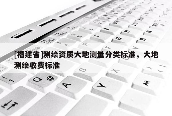 [福建省]測(cè)繪資質(zhì)大地測(cè)量分類(lèi)標(biāo)準(zhǔn)，大地測(cè)繪收費(fèi)標(biāo)準(zhǔn)