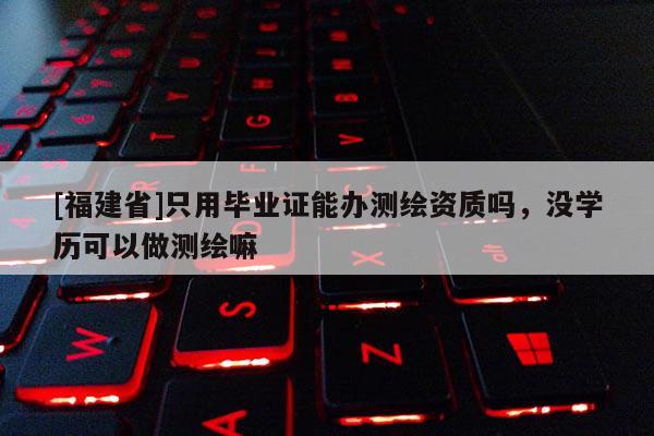 [福建省]只用畢業證能辦測繪資質嗎，沒學歷可以做測繪嘛