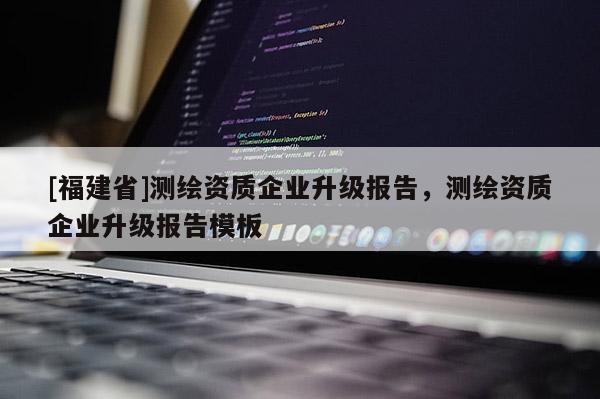[福建省]測繪資質企業升級報告，測繪資質企業升級報告模板