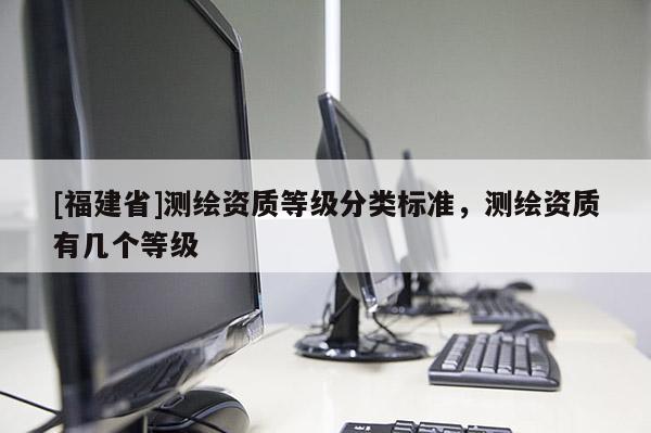 [福建省]測繪資質等級分類標準，測繪資質有幾個等級