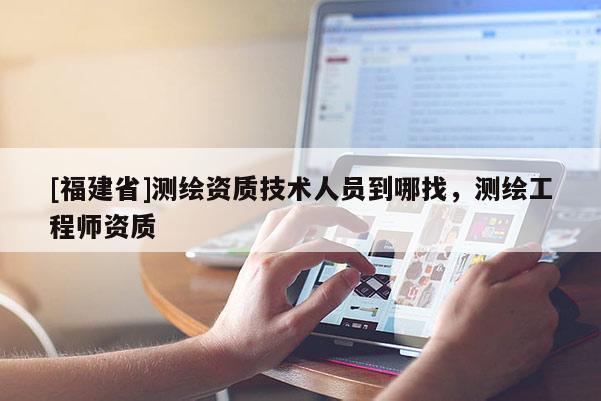 [福建省]測繪資質技術人員到哪找，測繪工程師資質