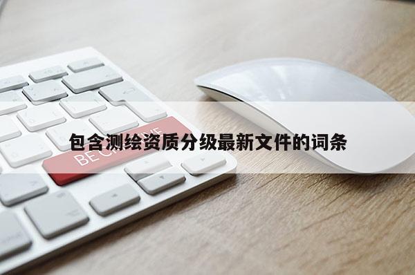 包含測繪資質分級最新文件的詞條