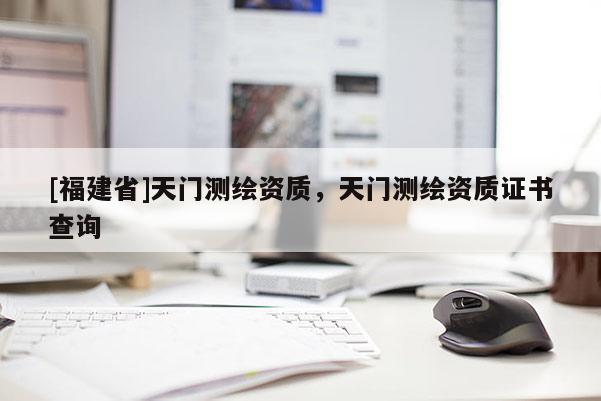 [福建省]天門測繪資質，天門測繪資質證書查詢