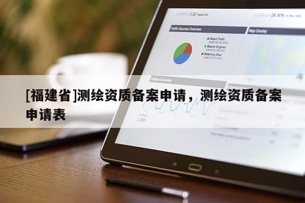 [福建省]測繪資質備案申請，測繪資質備案申請表