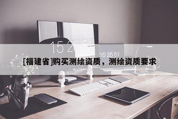 [福建省]購買測繪資質，測繪資質要求
