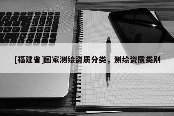 [福建省]國家測繪資質分類，測繪資質類別