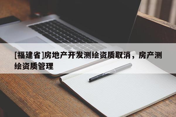 [福建省]房地產(chǎn)開(kāi)發(fā)測(cè)繪資質(zhì)取消，房產(chǎn)測(cè)繪資質(zhì)管理
