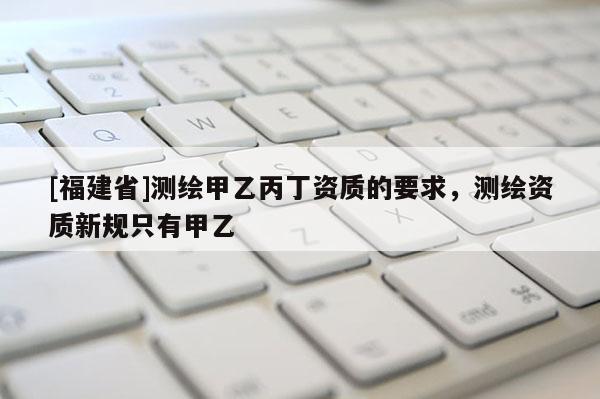 [福建省]測繪甲乙丙丁資質的要求，測繪資質新規只有甲乙