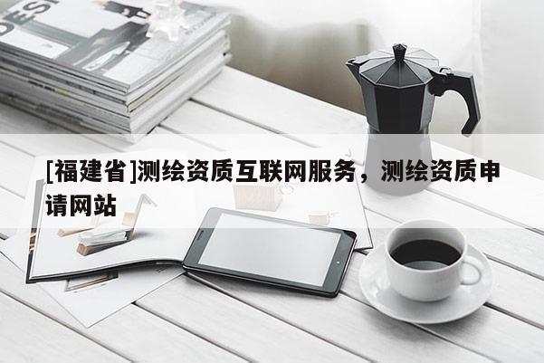 [福建省]測繪資質互聯網服務，測繪資質申請網站