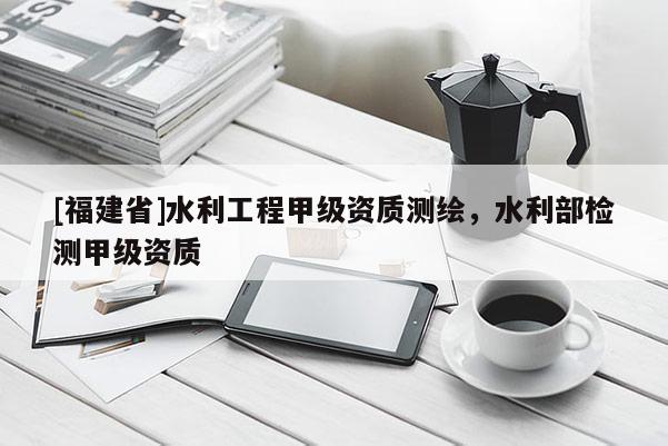 [福建省]水利工程甲級資質測繪，水利部檢測甲級資質